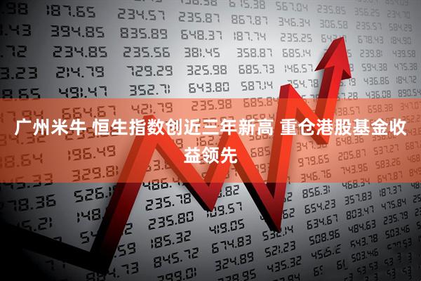 广州米牛 恒生指数创近三年新高 重仓港股基金收益领先