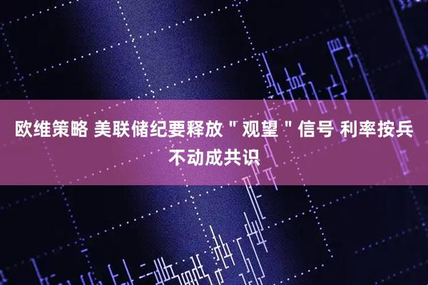 欧维策略 美联储纪要释放＂观望＂信号 利率按兵不动成共识