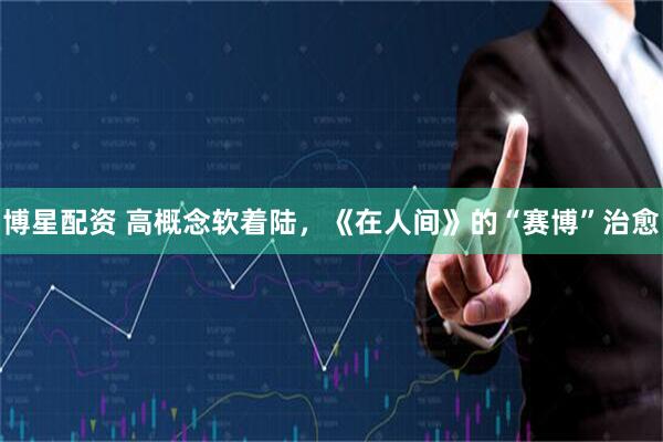 博星配资 高概念软着陆，《在人间》的“赛博”治愈