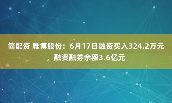 简配资 雅博股份：6月17日融资买入324.2万元，融资融券余额3.6亿元