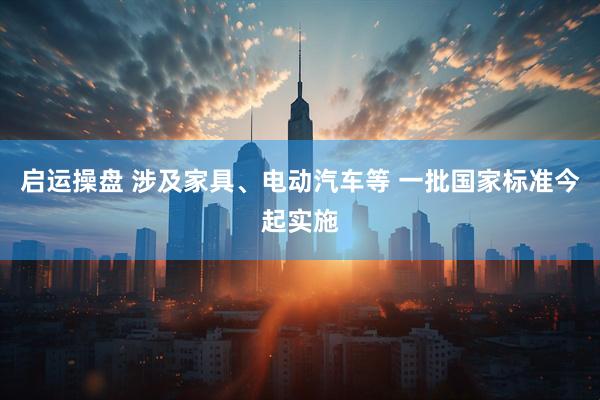 启运操盘 涉及家具、电动汽车等 一批国家标准今起实施