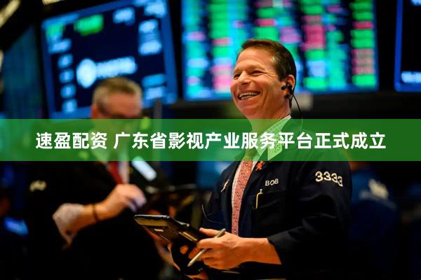 速盈配资 广东省影视产业服务平台正式成立