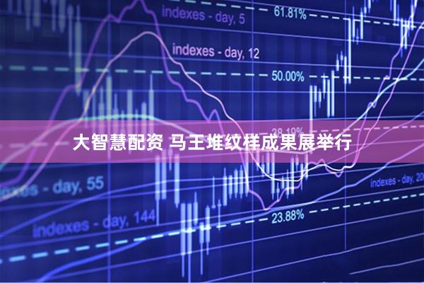 大智慧配资 马王堆纹样成果展举行