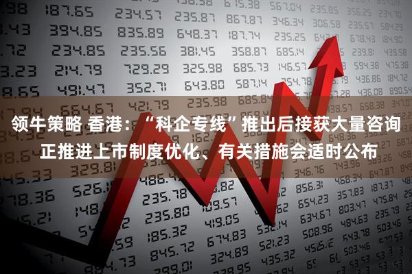 领牛策略 香港：“科企专线”推出后接获大量咨询 正推进上市制度优化、有关措施会适时公布