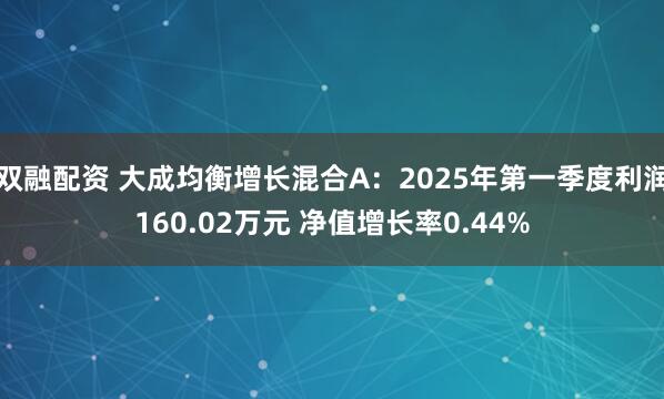 双融配资 大成均衡增长混合A：2025年第一季度利润160.02万元 净值增长率0.44%