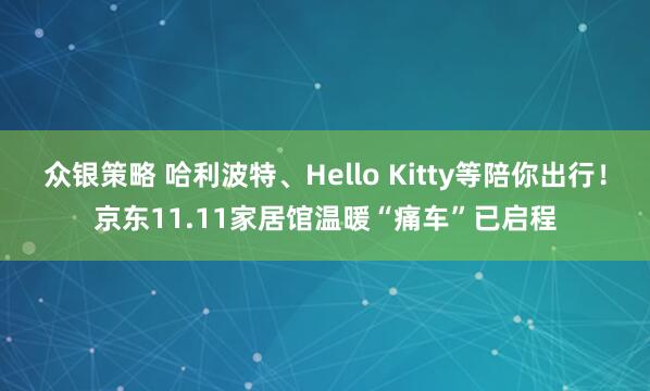 众银策略 哈利波特、Hello Kitty等陪你出行！京东11.11家居馆温暖“痛车”已启程