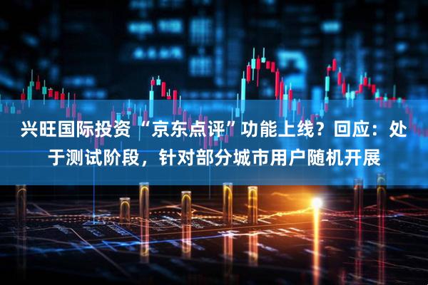 兴旺国际投资 “京东点评”功能上线？回应：处于测试阶段，针对部分城市用户随机开展