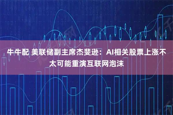 牛牛配 美联储副主席杰斐逊：AI相关股票上涨不太可能重演互联网泡沫