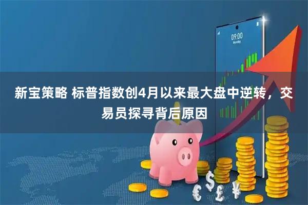 新宝策略 标普指数创4月以来最大盘中逆转，交易员探寻背后原因