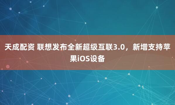 天成配资 联想发布全新超级互联3.0，新增支持苹果iOS设备