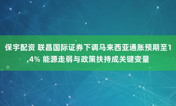 保宇配资 联昌国际证券下调马来西亚通胀预期至1.4% 能源走弱与政策扶持成关键变量
