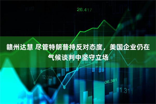 赣州达慧 尽管特朗普持反对态度，美国企业仍在气候谈判中坚守立场