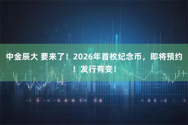 中金辰大 要来了！2026年首枚纪念币，即将预约！发行有变！
