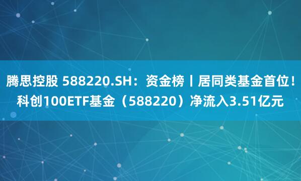 腾思控股 588220.SH：资金榜丨居同类基金首位！科创100ETF基金（588220）净流入3.51亿元