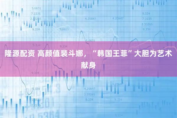 隆源配资 高颜值裴斗娜，“韩国王菲”大胆为艺术献身