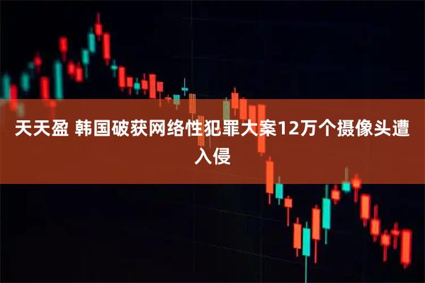 天天盈 韩国破获网络性犯罪大案　12万个摄像头遭入侵