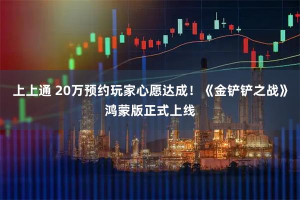 上上通 20万预约玩家心愿达成！《金铲铲之战》鸿蒙版正式上线