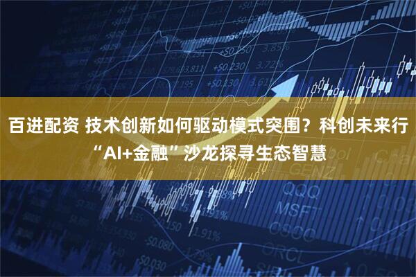 百进配资 技术创新如何驱动模式突围？科创未来行“AI+金融”沙龙探寻生态智慧