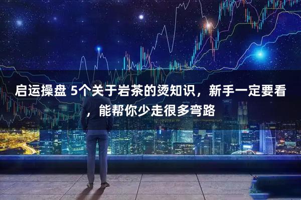 启运操盘 5个关于岩茶的烫知识，新手一定要看，能帮你少走很多弯路