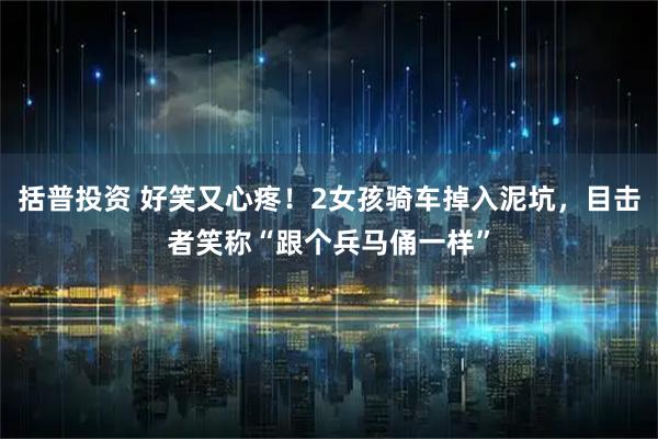 括普投资 好笑又心疼！2女孩骑车掉入泥坑，目击者笑称“跟个兵马俑一样”