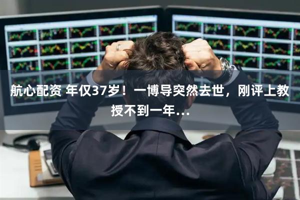 航心配资 年仅37岁！一博导突然去世，刚评上教授不到一年…