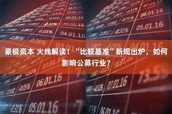 豪极资本 火线解读！“比较基准”新规出炉，如何影响公募行业？