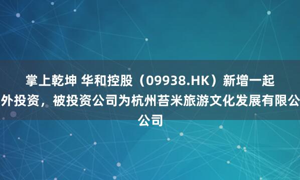掌上乾坤 华和控股（09938.HK）新增一起对外投资，被投资公司为杭州苔米旅游文化发展有限公司