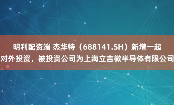 明利配资端 杰华特（688141.SH）新增一起对外投资，被投资公司为上海立吉微半导体有限公司
