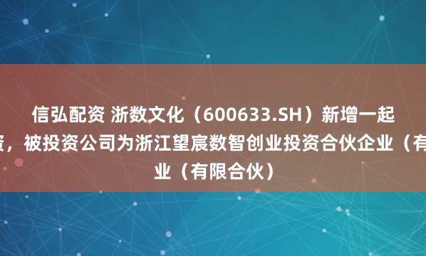 信弘配资 浙数文化（600633.SH）新增一起对外投资，被投资公司为浙江望宸数智创业投资合伙企业（有限合伙）
