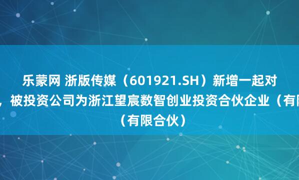 乐蒙网 浙版传媒（601921.SH）新增一起对外投资，被投资公司为浙江望宸数智创业投资合伙企业（有限合伙）