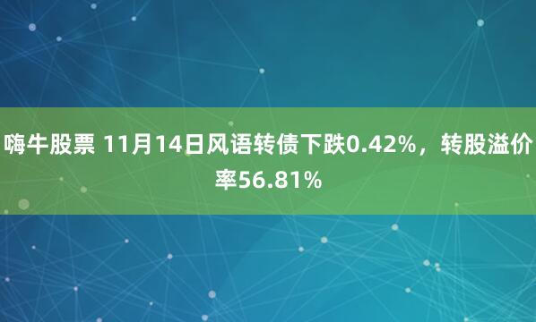 嗨牛股票 11月14日风语转债下跌0.42%，转股溢价率56.81%