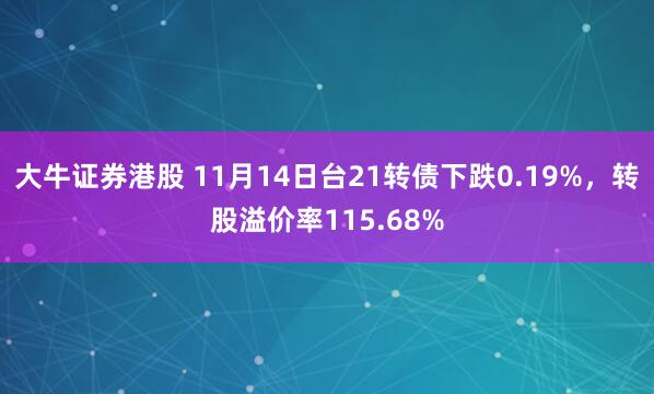 大牛证券港股 11月14日台21转债下跌0.19%，转股溢价率115.68%