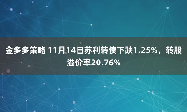 金多多策略 11月14日苏利转债下跌1.25%，转股溢价率20.76%