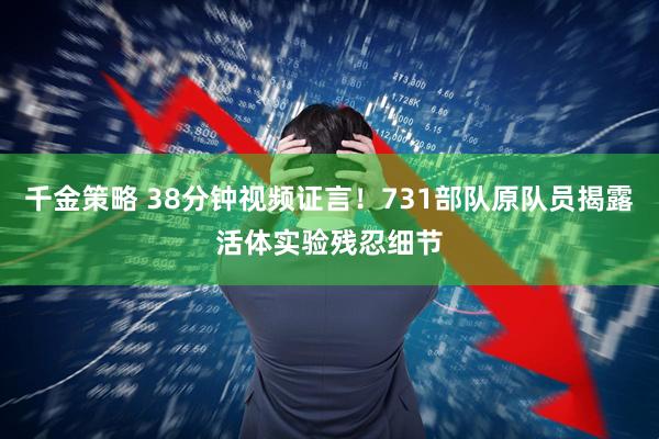 千金策略 38分钟视频证言！731部队原队员揭露活体实验残忍细节
