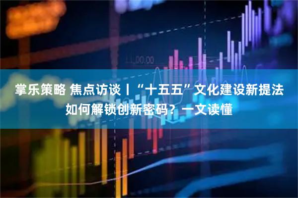 掌乐策略 焦点访谈丨“十五五”文化建设新提法如何解锁创新密码？一文读懂