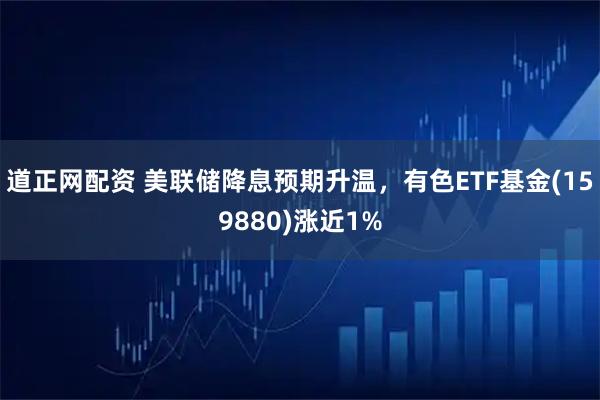 道正网配资 美联储降息预期升温，有色ETF基金(159880)涨近1%