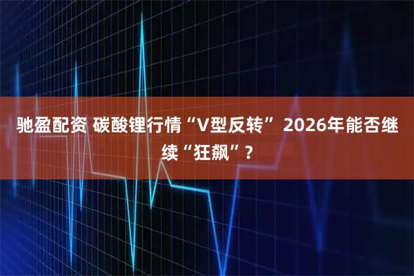驰盈配资 碳酸锂行情“V型反转” 2026年能否继续“狂飙”？