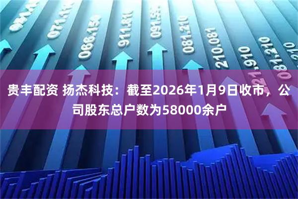 贵丰配资 扬杰科技：截至2026年1月9日收市，公司股东总户数为58000余户