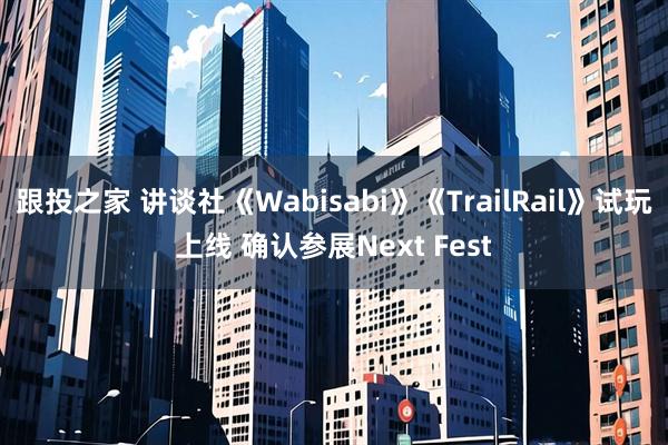 跟投之家 讲谈社《Wabisabi》《TrailRail》试玩上线 确认参展Next Fest