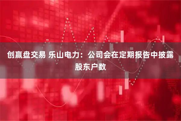 创赢盘交易 乐山电力：公司会在定期报告中披露股东户数