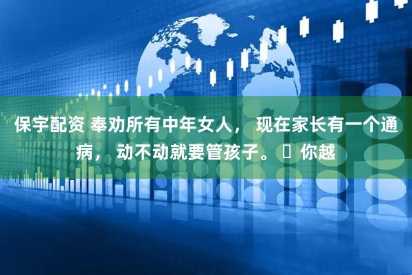 保宇配资 奉劝所有中年女人， 现在家长有一个通病， 动不动就要管孩子。 ​你越
